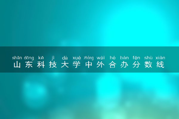 山东科技大学中外合办分数线 2025多少分能录取