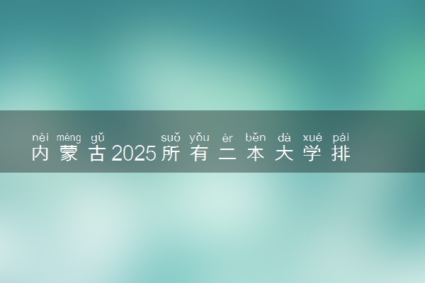 内蒙古2025所有二本大学排名名单 附录取分数线