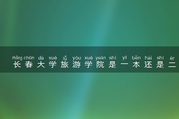 长春大学旅游学院是一本还是二本 算好大学吗