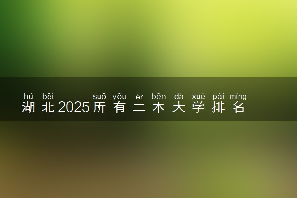 湖北2025所有二本大学排名名单 附录取分数线