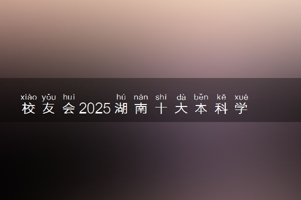 校友会2025湖南十大本科学校排行榜 排名前10本科院校