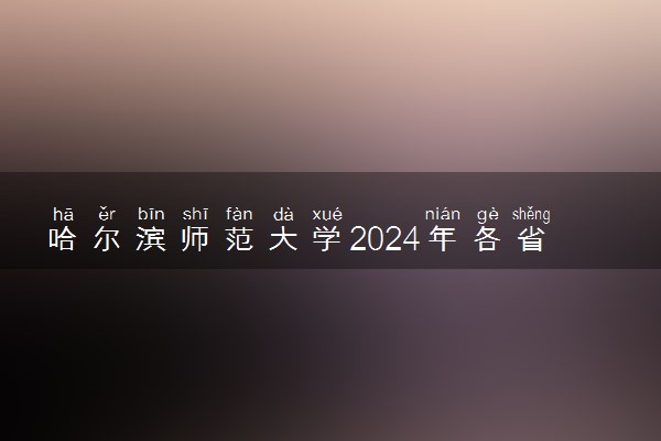 哈尔滨师范大学2024年各省录取分数线 多少分能考上