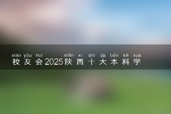 校友会2025陕西十大本科学校排行榜 排名前10本科院校