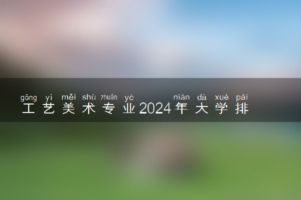 工艺美术专业2024年大学排名 最好的大学排行榜