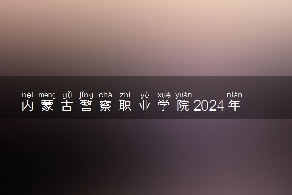 内蒙古警察职业学院2024年各省录取分数线 多少分能考上