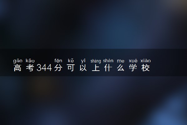 高考344分可以上什么学校 哪些大学适合捡漏报考