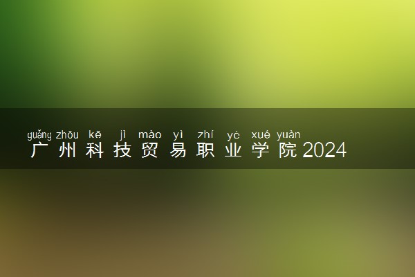 广州科技贸易职业学院2024年各省录取分数线 多少分能考上