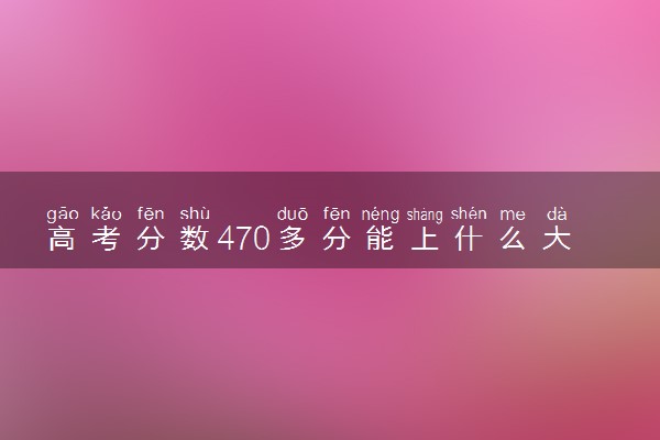 高考分数470多分能上什么大学 本科院校推荐