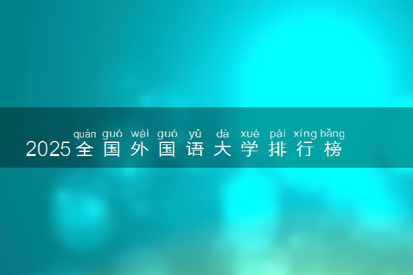 2025全国外国语大学排行榜【校友会版】 最新排名名单