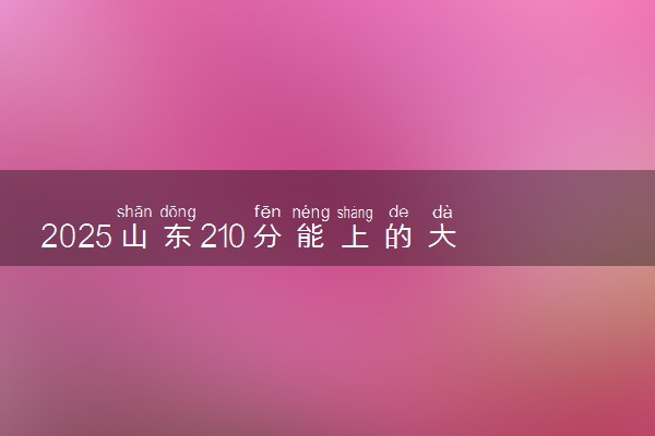 2025山东210分能上的大学有哪些 可以报考院校名单