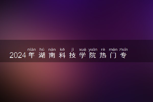 2024年湖南科技学院热门专业全国排名 有哪些专业比较好