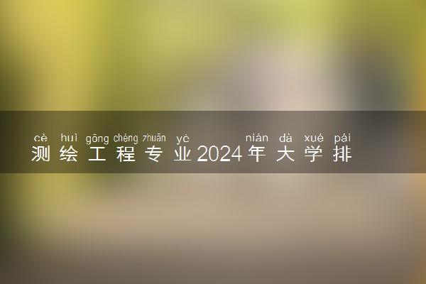 测绘工程专业2024年大学排名 最好的大学排行榜