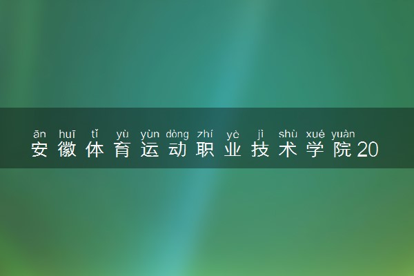 安徽体育运动职业技术学院2024各省录取分数线及最低位次是多少