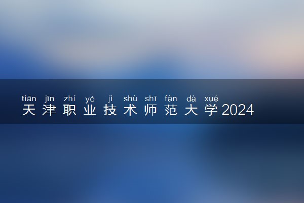 天津职业技术师范大学2024年各省录取分数线 多少分能考上