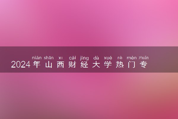 2024年山西财经大学热门专业全国排名 有哪些专业比较好