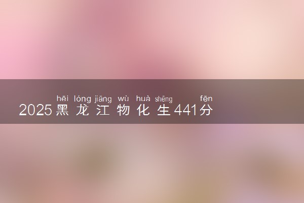 2025黑龙江物化生441分左右能上什么大学 可以报考的院校名单