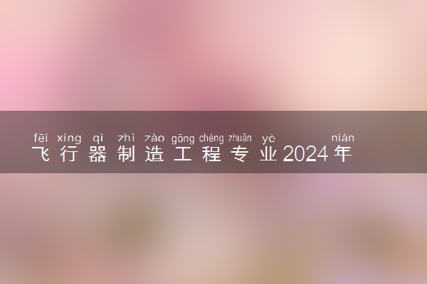 飞行器制造工程专业2024年大学排名 最好的大学排行榜