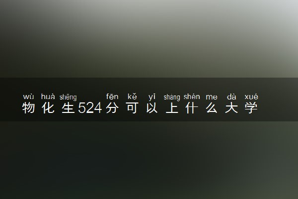 物化生524分可以上什么大学 值得报考的院校推荐