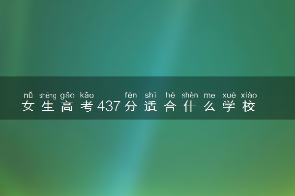 女生高考437分适合什么学校 怎么填报志愿