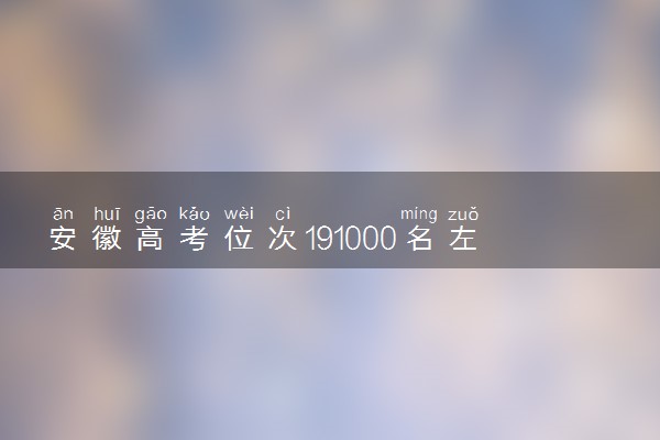 安徽高考位次191000名左右报什么大学好（2025年参考）