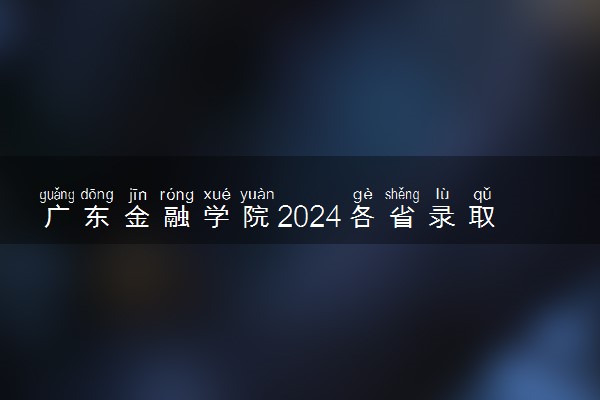 广东金融学院2024各省录取分数线及最低位次是多少