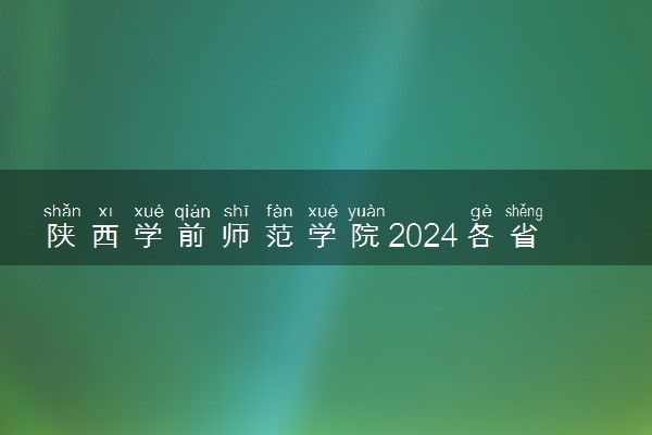 陕西学前师范学院2024各省录取分数线及最低位次是多少