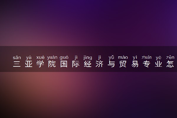 三亚学院国际经济与贸易专业怎么样 录取分数线多少