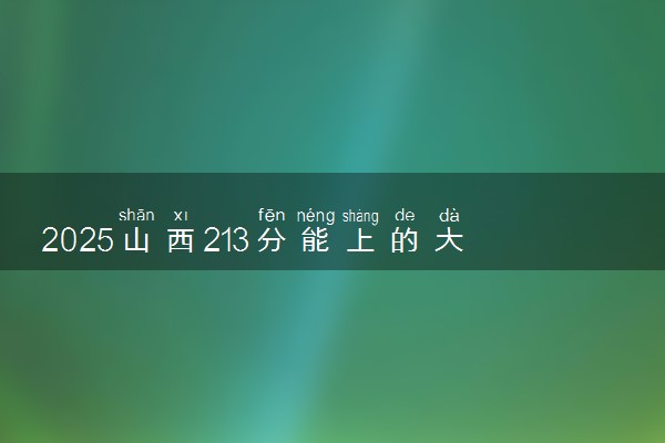 2025山西213分能上的大学有哪些 可以报考院校名单