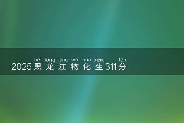 2025黑龙江物化生311分左右能上什么大学 可以报考的院校名单