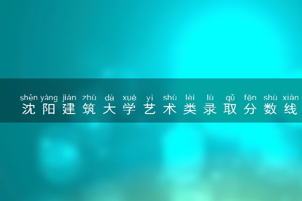 沈阳建筑大学艺术类录取分数线是多少 各省分数整理