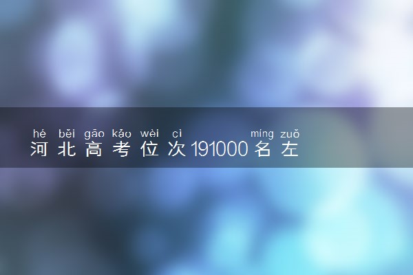 河北高考位次191000名左右报什么大学好（2025年参考）