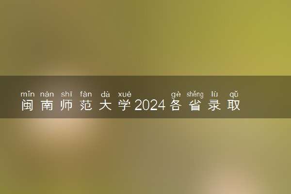 闽南师范大学2024各省录取分数线及最低位次是多少