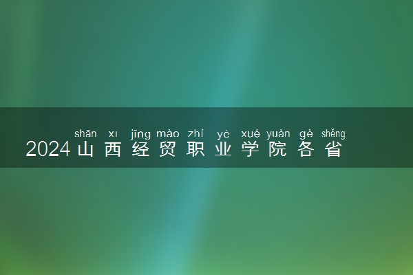 2024山西经贸职业学院各省录取分数线是多少 最低分及位次