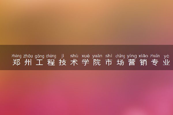 郑州工程技术学院市场营销专业怎么样 录取分数线多少