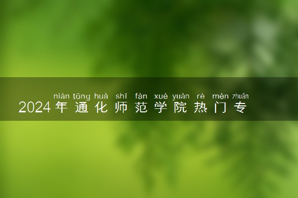 2024年通化师范学院热门专业全国排名 有哪些专业比较好