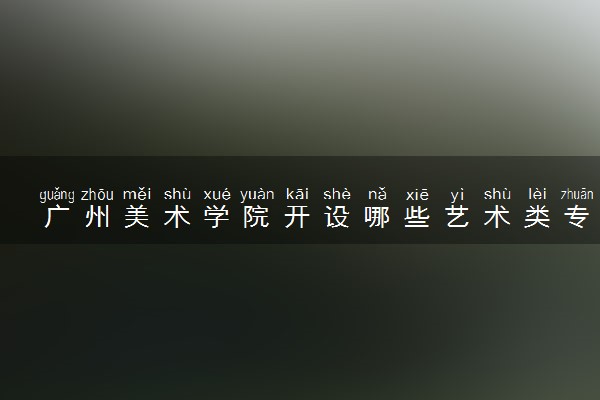 广州美术学院开设哪些艺术类专业 什么专业前景好