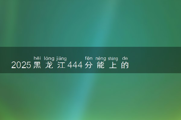 2025黑龙江444分能上的大学有哪些 可以报考院校名单