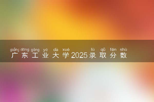 广东工业大学2025录取分数线整理 最低多少分可以考上