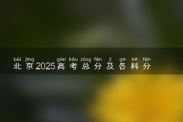 北京2025高考总分及各科分数 满分多少分