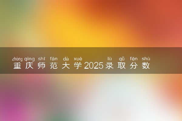 重庆师范大学2025录取分数线整理 最低多少分可以考上