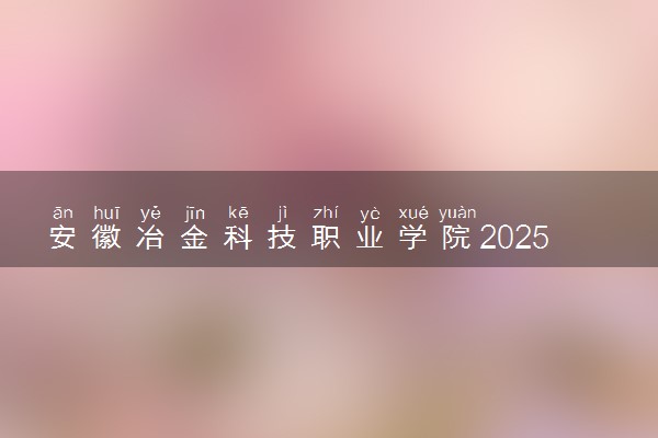 安徽冶金科技职业学院2025录取分数线整理 最低多少分可以考上