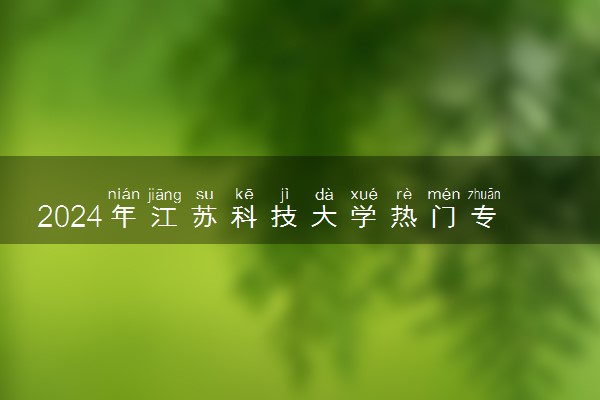 2024年江苏科技大学热门专业全国排名 有哪些专业比较好