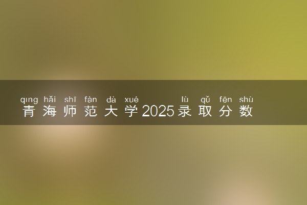 青海师范大学2025录取分数线整理 最低多少分可以考上