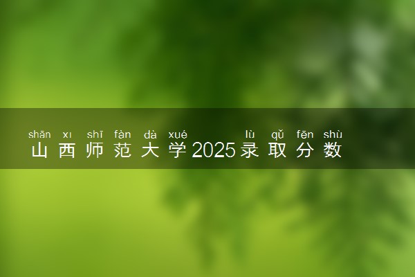 山西师范大学2025录取分数线整理 最低多少分可以考上