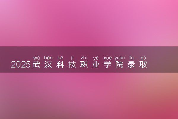 2025武汉科技职业学院录取分数线是多少 各省最低分数线汇总