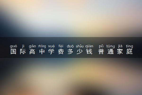 国际高中学费多少钱 普通家庭承担的起吗