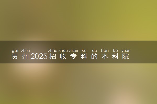 贵州2025招收专科的本科院校名单 哪些本科开设专科招生