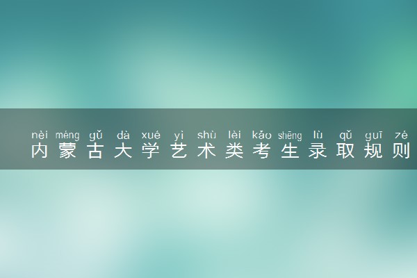 内蒙古大学艺术类考生录取规则是怎样的 有哪些要求