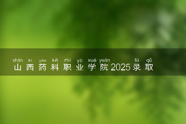 山西药科职业学院2025录取分数线整理 最低多少分可以考上