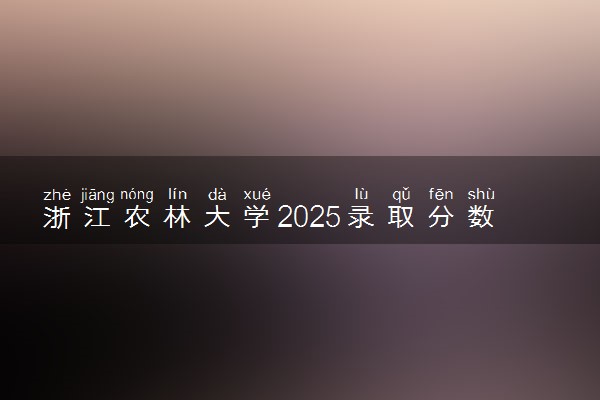 浙江农林大学2025录取分数线整理 最低多少分可以考上